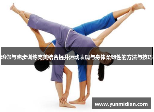 瑜伽与跑步训练完美结合提升运动表现与身体柔韧性的方法与技巧